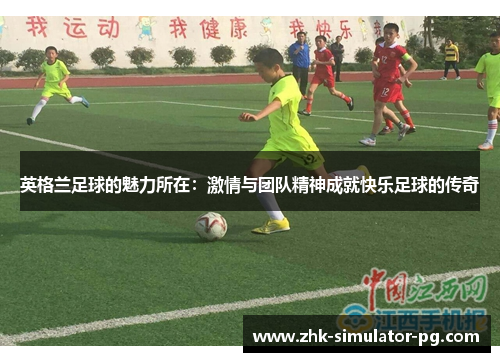 英格兰足球的魅力所在：激情与团队精神成就快乐足球的传奇