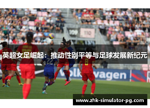 英超女足崛起:推动性别平等与足球发展新纪元 英超女足崛起:推动性别平等与足球发展新纪元