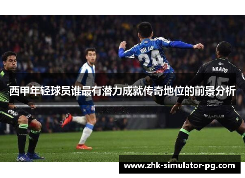 西甲年轻球员谁最有潜力成就传奇地位的前景分析