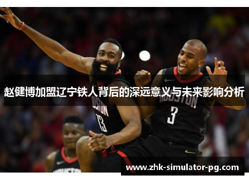 赵健博加盟辽宁铁人背后的深远意义与未来影响分析