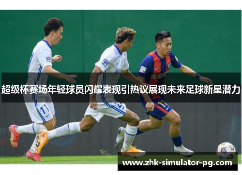 超级杯赛场年轻球员闪耀表现引热议展现未来足球新星潜力