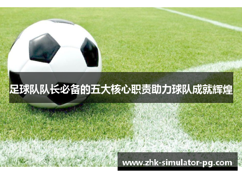 足球队队长必备的五大核心职责助力球队成就辉煌