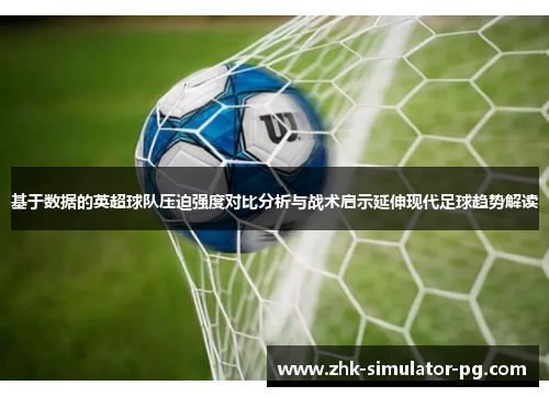 基于数据的英超球队压迫强度对比分析与战术启示延伸现代足球趋势解读