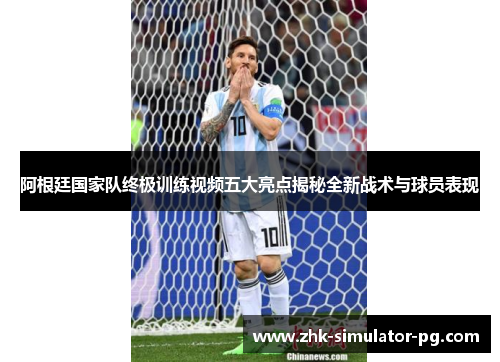 阿根廷国家队终极训练视频五大亮点揭秘全新战术与球员表现