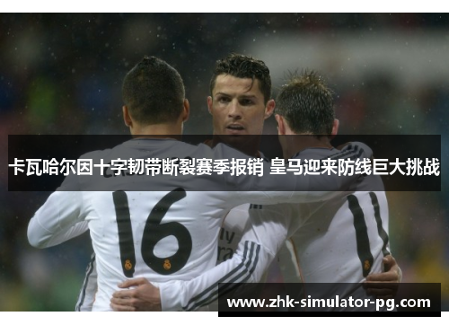 卡瓦哈尔因十字韧带断裂赛季报销 皇马迎来防线巨大挑战 卡瓦哈尔因十字韧带断裂赛季报销 皇马迎来防线巨大挑战