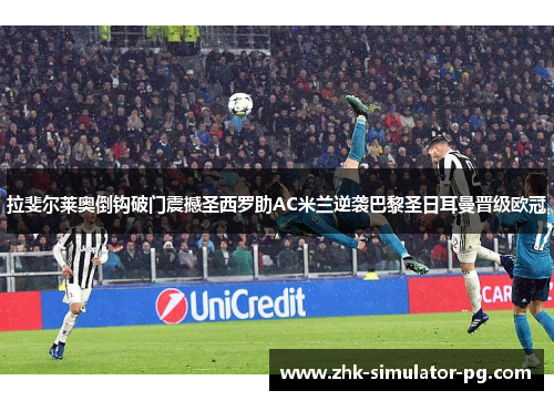 拉斐尔莱奥倒钩破门震撼圣西罗助AC米兰逆袭巴黎圣日耳曼晋级欧冠 拉斐尔莱奥倒钩破门震撼圣西罗助AC米兰逆袭巴黎圣日耳曼晋级欧冠