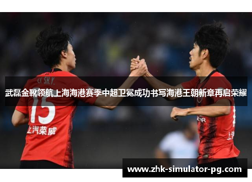 武磊金靴领航上海海港赛季中超卫冕成功书写海港王朝新章再启荣耀 武磊金靴领航上海海港赛季中超卫冕成功书写海港王朝新章再启荣耀