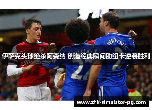 伊萨克头球绝杀阿森纳 创造经典瞬间助纽卡逆袭胜利