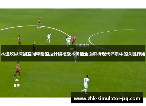 从进攻纵深到空间牵制的拉什福德战术价值全面解析现代体系中的关键作用 从进攻纵深到空间牵制的拉什福德战术价值全面解析现代体系中的关键作用