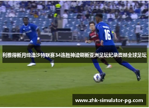 利雅得新月缔造沙特联赛34连胜神迹刷新亚洲足坛纪录震撼全球足坛