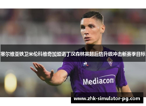 塞尔维亚铁卫米伦科维奇加盟诺丁汉森林英超后防升级冲击新赛季目标 塞尔维亚铁卫米伦科维奇加盟诺丁汉森林英超后防升级冲击新赛季目标