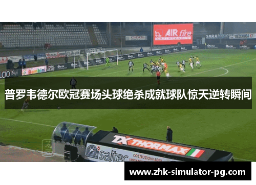 普罗韦德尔欧冠赛场头球绝杀成就球队惊天逆转瞬间