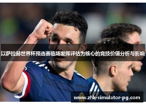 以萨拉赫世界杯预选赛临场发挥评估为核心的竞技价值分析与影响