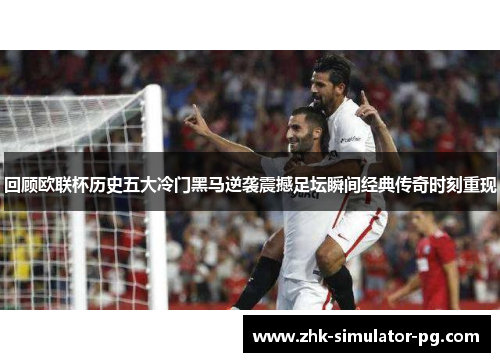 回顾欧联杯历史五大冷门黑马逆袭震撼足坛瞬间经典传奇时刻重现