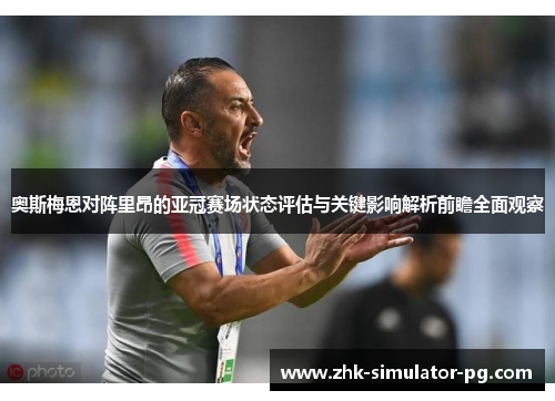 奥斯梅恩对阵里昂的亚冠赛场状态评估与关键影响解析前瞻全面观察 奥斯梅恩对阵里昂的亚冠赛场状态评估与关键影响解析前瞻全面观察