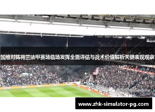 加维对阵荷兰法甲赛场临场发挥全面评估与战术价值解析关键表现观察