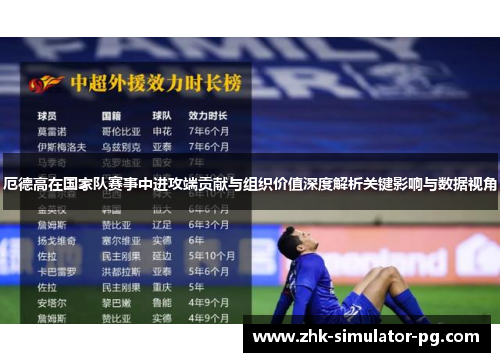 厄德高在国家队赛事中进攻端贡献与组织价值深度解析关键影响与数据视角