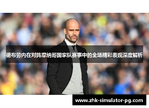 德布劳内在对阵摩纳哥国家队赛事中的全场精彩表现深度解析 德布劳内在对阵摩纳哥国家队赛事中的全场精彩表现深度解析