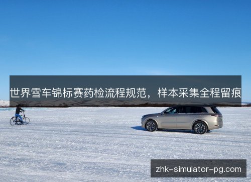 世界雪车锦标赛药检流程规范，样本采集全程留痕