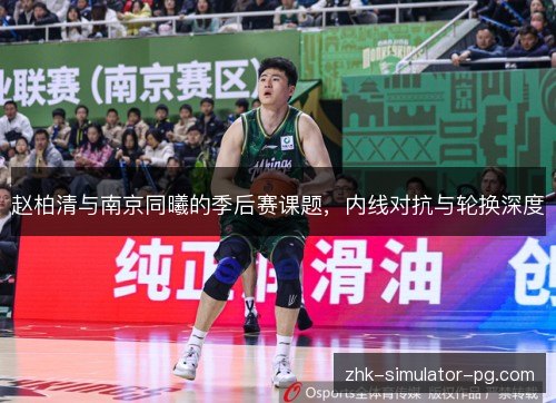 赵柏清与南京同曦的季后赛课题,内线对抗与轮换深度 赵柏清与南京同曦的季后赛课题,内线对抗与轮换深度