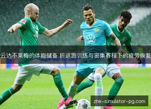 云达不莱梅的体能储备 折返跑训练与密集赛程下的疲劳恢复