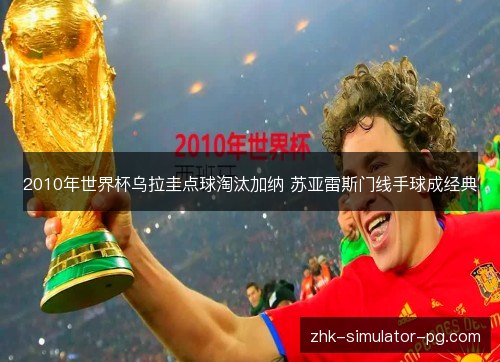 2010年世界杯乌拉圭点球淘汰加纳 苏亚雷斯门线手球成经典 2010年世界杯乌拉圭点球淘汰加纳 苏亚雷斯门线手球成经典